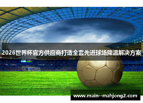 2026世界杯官方供应商打造全套先进球场降温解决方案